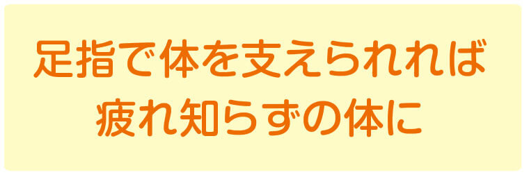 足指で体を支えられれば、疲れ知らずの体に