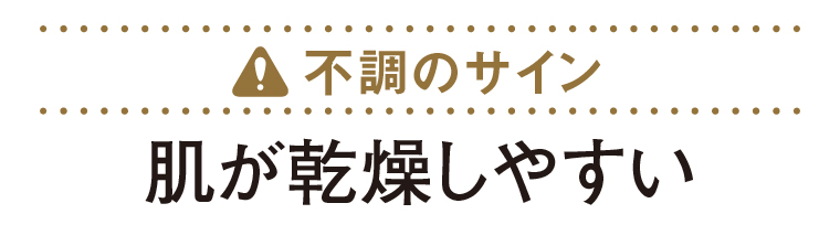 不調のサイン：肌が乾燥しやすい