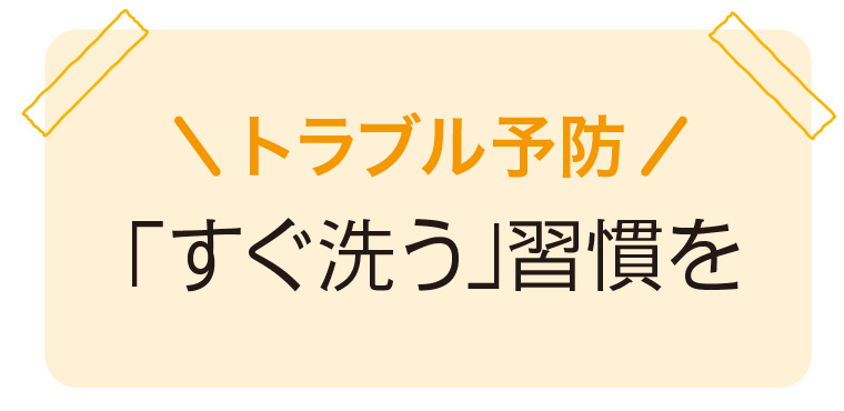 【トラブル予防】「すぐ洗う」習慣を